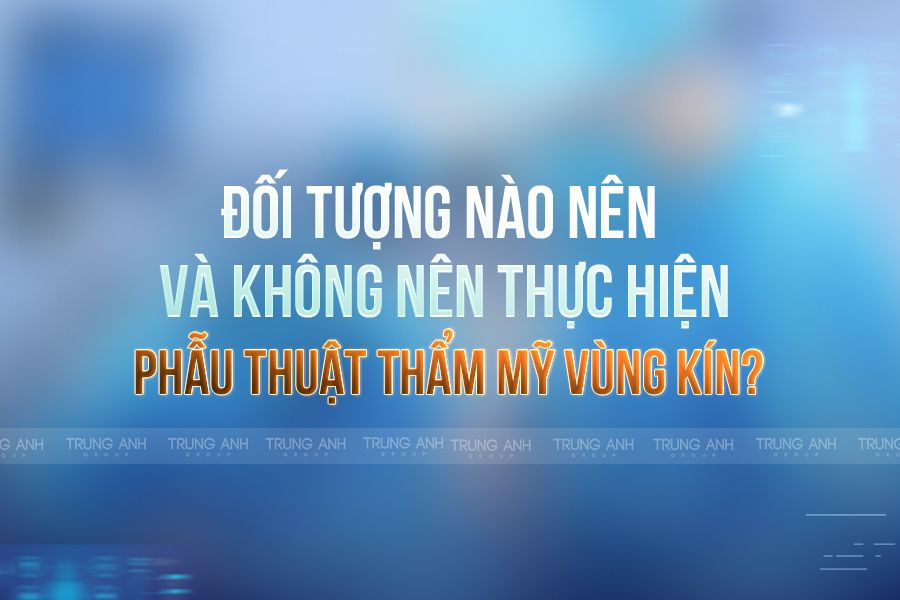 Đối tượng nào nên và không nên thực hiện phẫu thuật thẩm mỹ vùng kín?